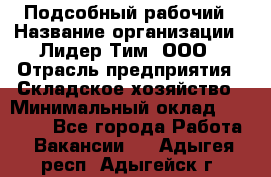 Подсобный рабочий › Название организации ­ Лидер Тим, ООО › Отрасль предприятия ­ Складское хозяйство › Минимальный оклад ­ 15 000 - Все города Работа » Вакансии   . Адыгея респ.,Адыгейск г.